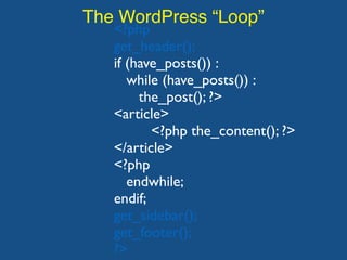 The WordPress “Loop”
<?php
get_header();
if (have_posts()) :
while (have_posts()) :
the_post(); ?>
<article>
<?php the_content(); ?>
</article>
<?php
endwhile;
endif;
get_sidebar();
get_footer();
?>
 