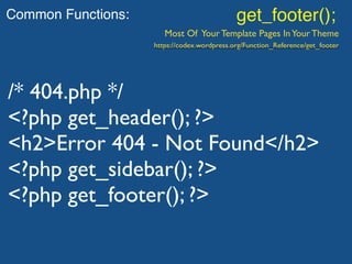 Common Functions: get_footer();
Most Of Your Template Pages InYour Theme
/* 404.php */
<?php get_header(); ?>
<h2>Error 404 - Not Found</h2>
<?php get_sidebar(); ?>
<?php get_footer(); ?>
https://codex.wordpress.org/Function_Reference/get_footer
 