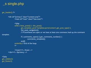 _s single.php
get_header(); ?>
<div id="primary" class="content-area">
<main id="main" class="site-main">
<?php
while ( have_posts() ) : the_post();
get_template_part( 'template-parts/content', get_post_type() );
the_post_navigation();
// If comments are open or we have at least one comment, load up the comment
template.
if ( comments_open() || get_comments_number() ) :
comments_template();
endif;
endwhile; // End of the loop.
?>
</main><!-- #main -->
</div><!-- #primary -->
<?php
get_sidebar();
get_footer();
 