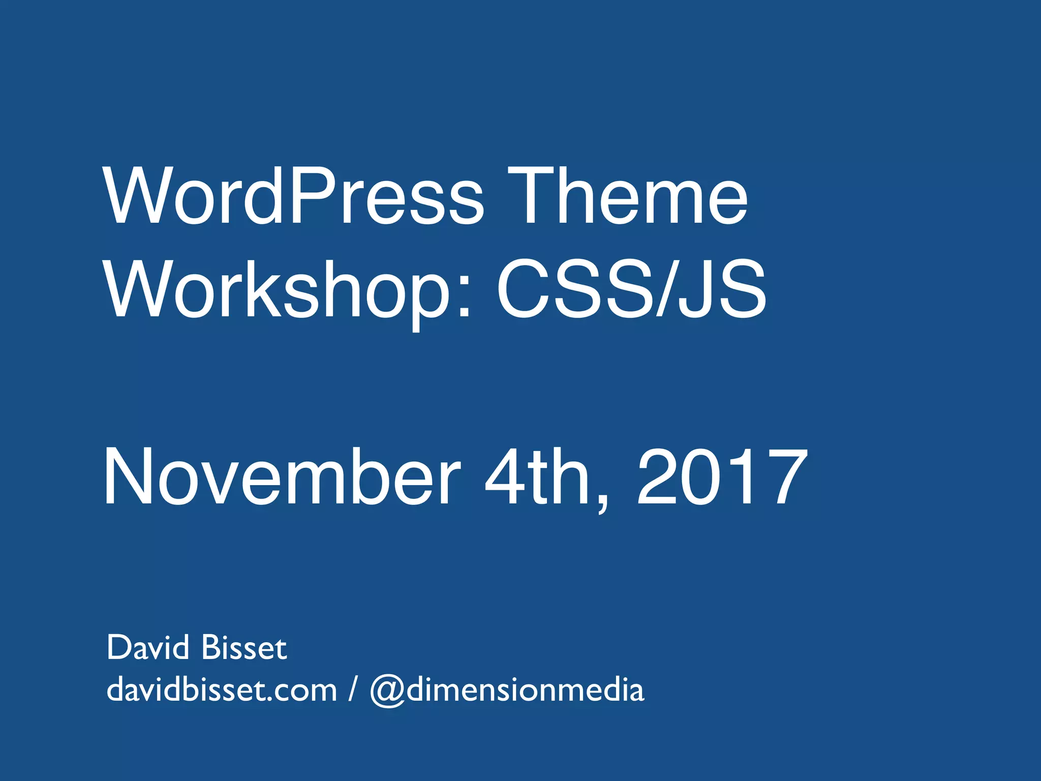 WordPress Theme Workshop: CSS/JS November 4th, 2017 David Bisset davidbisset.com / @dimensionmedia 