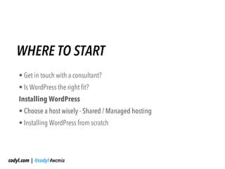 WHERE TO START
    • Get in touch with a consultant?
    • Is WordPress the right fit?
    Installing WordPress
    • Choose a host wisely - Shared / Managed hosting
    • Installing WordPress from scratch




codyl.com | @codyl #wcmia
 