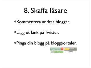 8. Skaffa läsare
Kommentera andras bloggar.

Lägg ut länk på Twitter.

Pinga din blogg på bloggportaler.
 