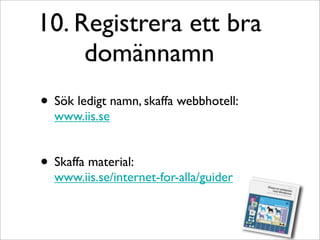 10. Registrera ett bra
     domännamn
• Sök ledigt namn, skaffa webbhotell:
  www.iis.se


• Skaffa material:
  www.iis.se/internet-for-alla/guider
 