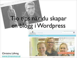 Tio tips när du skapar
       en blogg i Wordpress



Christina Löfving
www.itmamman.se
 