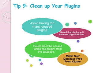 Search for plugins will
increase page load time.
Avoid having too
many unused
plugins.
Delete all of the unused
tables and plugins from
the database.
Make Your
Database Free
From Clutter
Tip 9: Clean up Your Plugins
 