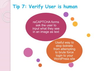 reCAPTCHA forms
ask the user to
input what they see
in an image as text
Useful way to
stop botnets
from attempting
to brute force
login to your
WordPress site
Tip 7: Verify User is human
 