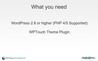 What you need WordPress 2.6 or higher (PHP 4/5 Supported) WPTouch Theme Plugin 