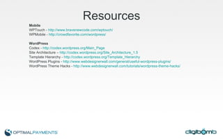 Resources Mobile WPTouch -  http://www.bravenewcode.com/wptouch/ WPMobile -  http://crowdfavorite.com/wordpress/   WordPress  Codex -  http://codex.wordpress.org/Main_Page Site Architecture –  http://codex.wordpress.org/Site_Architecture_1.5 Template Hierarchy -  http://codex.wordpress.org/Template_Hierarchy WordPress Plugins -  http://www.webdesignerwall.com/general/useful-wordpress-plugins/ WordPress Theme Hacks -  http://www.webdesignerwall.com/tutorials/wordpress-theme-hacks/ 