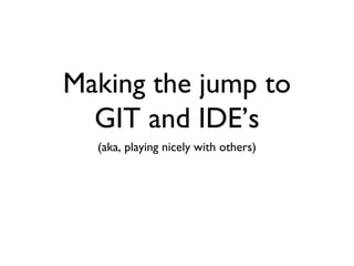 Making the jump to
  GIT and IDE’s
  (aka, playing nicely with others)
 