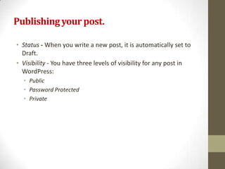 Publishing your post.

• Status - When you write a new post, it is automatically set to
  Draft.
• Visibility - You have three levels of visibility for any post in
  WordPress:
  • Public
  • Password Protected
  • Private
 