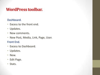 WordPress toolbar.

Dashboard.
• Excess to the front end.
• Updates.
• New comments.
• New Post, Media, Link, Page, User.
Front End.
• Excess to Dashboard.
• Updates.
• New.
• Edit Page.
• Stats.
 