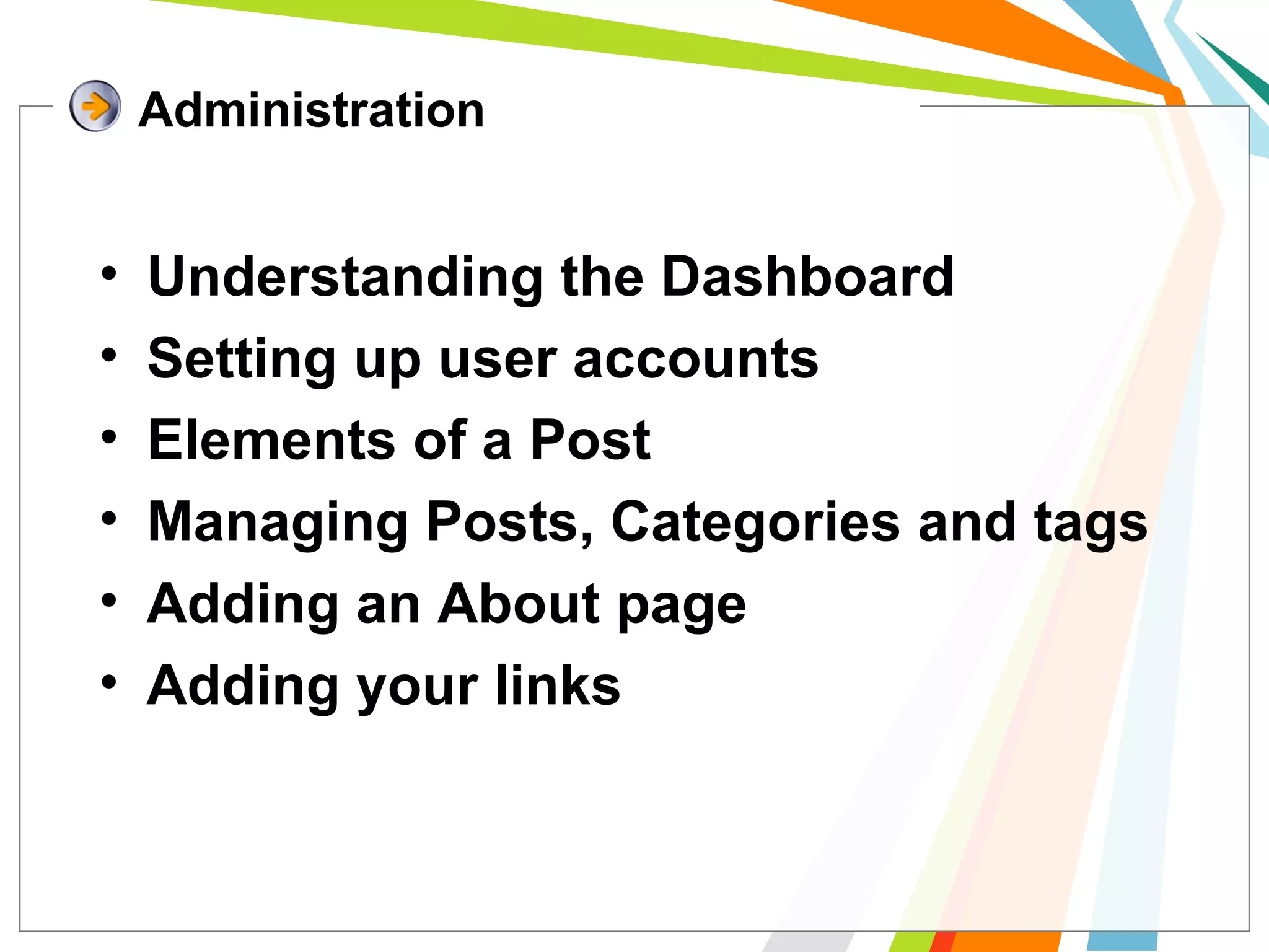 • Understanding the Dashboard
• Setting up user accounts
• Elements of a Post
• Managing Posts, Categories and tags
• Adding an About page
• Adding your links
Administration
 
