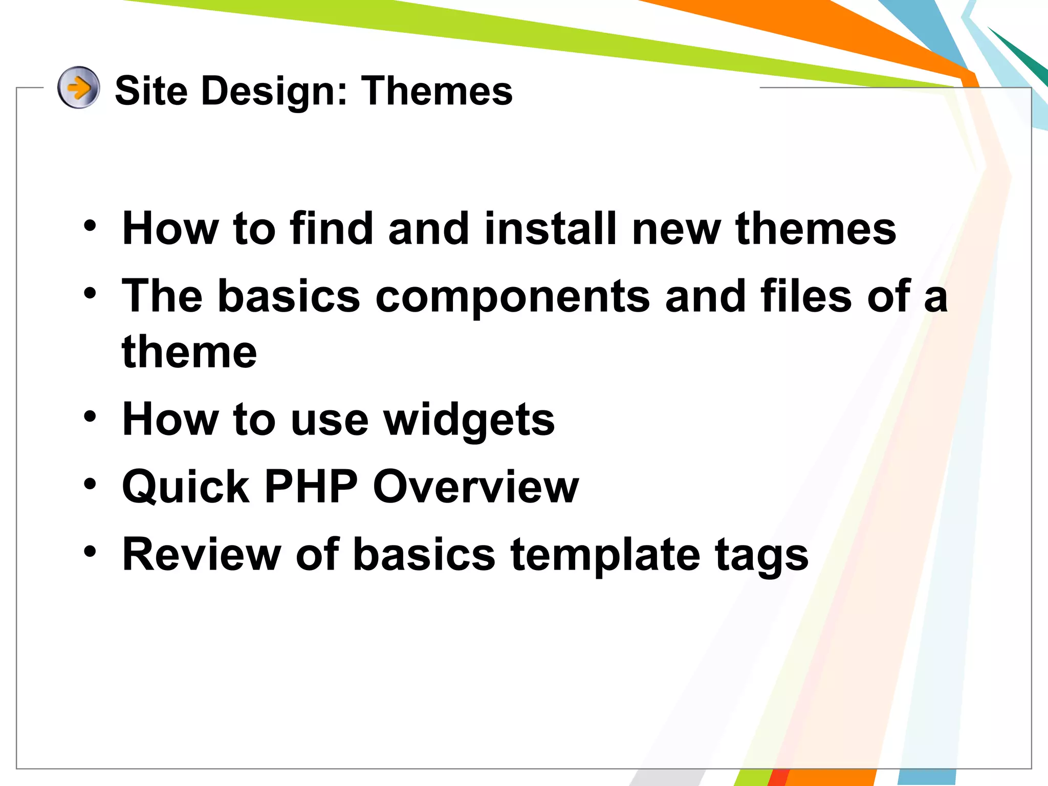 • How to find and install new themes
• The basics components and files of a
theme
• How to use widgets
• Quick PHP Overview
• Review of basics template tags
Site Design: Themes
 