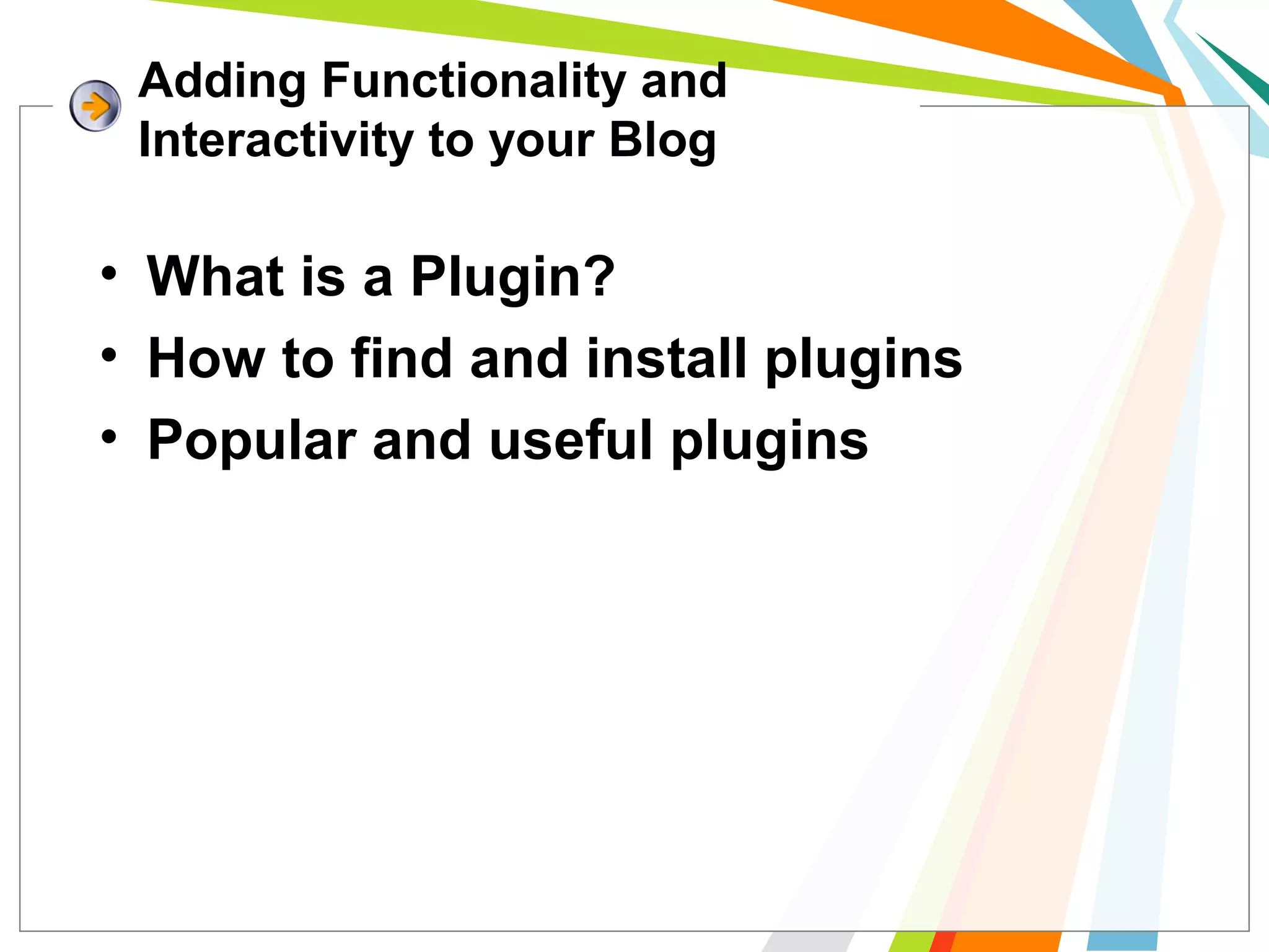 • What is a Plugin?
• How to find and install plugins
• Popular and useful plugins
Adding Functionality and
Interactivity to your Blog
 