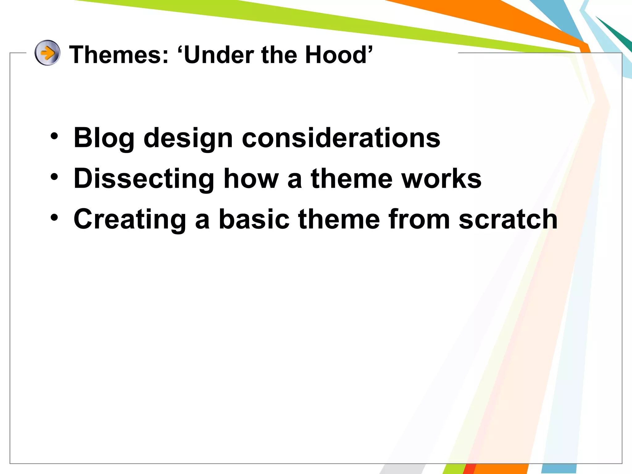 • Blog design considerations
• Dissecting how a theme works
• Creating a basic theme from scratch
Themes: ‘Under the Hood’
 