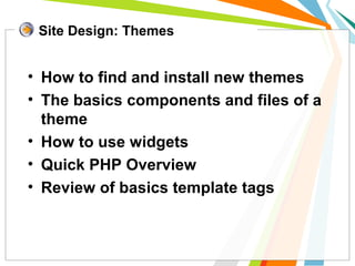 • How to find and install new themes
• The basics components and files of a
theme
• How to use widgets
• Quick PHP Overview
• Review of basics template tags
Site Design: Themes
 