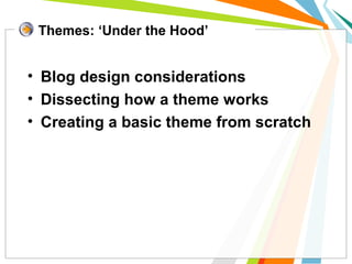 • Blog design considerations
• Dissecting how a theme works
• Creating a basic theme from scratch
Themes: ‘Under the Hood’
 