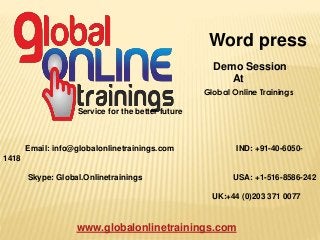 Email: info@globalonlinetrainings.com IND: +91-40-6050-
1418
Skype: Global.Onlinetrainings USA: +1-516-8586-242
UK:+44 (0)203 371 0077
www.globalonlinetrainings.com
Word press
Demo Session
At
Global Online Trainings
Service for the better future
 