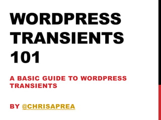 WORDPRESS
TRANSIENTS
101
A BASIC GUIDE TO WORDPRESS
TRANSIENTS


BY @CHRISAPREA
 