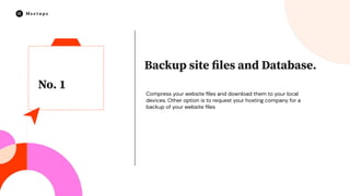 No. 1
Backup site ﬁles and Database.
Compress your website ﬁles and download them to your local
devices. Other option is to request your hosting company for a
backup of your website ﬁles
 