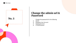 No. 5
Change the admin url &
Password
Change the passwords for the following:
● Admin
● Database User Account
● Hosting Account
● FTP/SSH/Cpanel
 