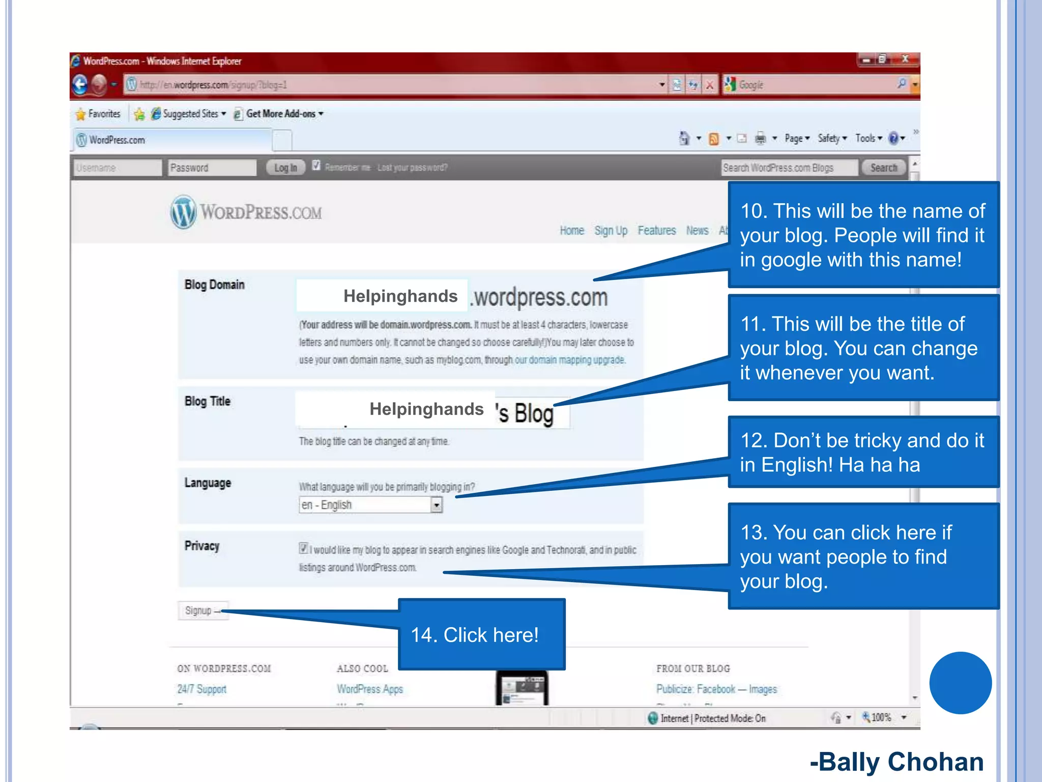 Helpinghands
Helpinghands
10. This will be the name of
your blog. People will find it
in google with this name!
11. This will be the title of
your blog. You can change
it whenever you want.
12. Don’t be tricky and do it
in English! Ha ha ha
13. You can click here if
you want people to find
your blog.
14. Click here!
-Bally Chohan
 