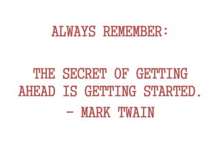 ALWAYS REMEMBER:
THE SECRET OF GETTING
AHEAD IS GETTING STARTED.
- MARK TWAIN
 
