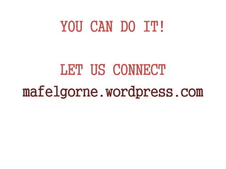 YOU CAN DO IT!
LET US CONNECT
mafelgorne.wordpress.com
 