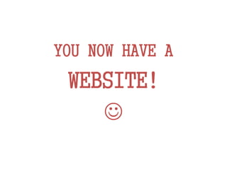 YOU NOW HAVE A
WEBSITE!

 