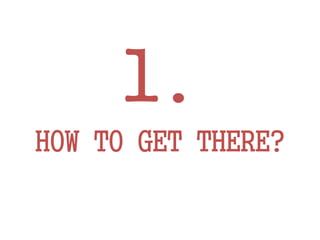 1.
HOW TO GET THERE?
 