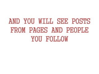 AND YOU WILL SEE POSTS
FROM PAGES AND PEOPLE
YOU FOLLOW
 