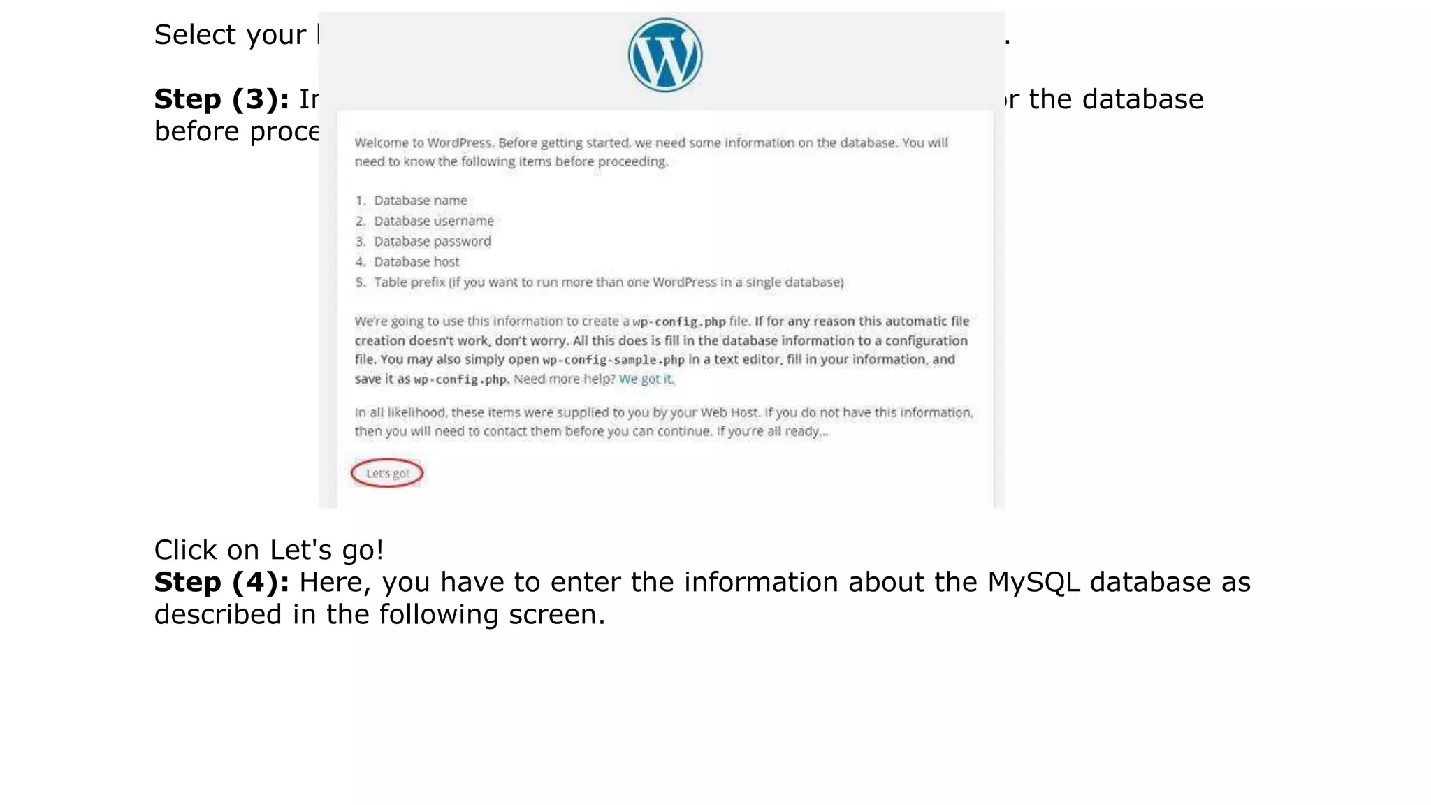 Select your language for the WordPress and click on Continue.
Step (3): In this step, you can view the information needed for the database
before proceeding with WordPress installation.
Click on Let's go!
Step (4): Here, you have to enter the information about the MySQL database as
described in the following screen.
 
