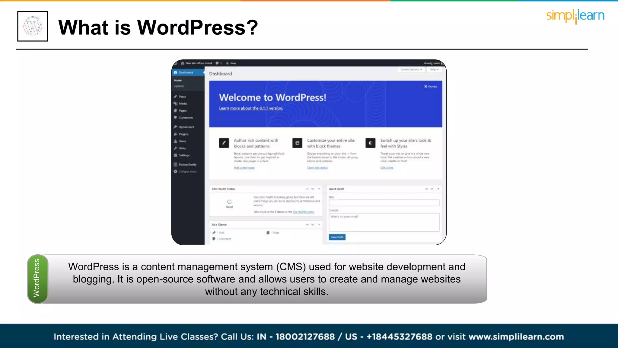 What is WordPress?
WordPress is a content management system (CMS) used for website development and
blogging. It is open-source software and allows users to create and manage websites
without any technical skills.
WordPress
 