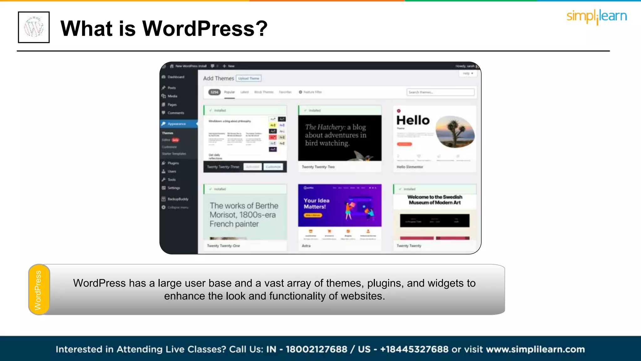 What is WordPress?
WordPress has a large user base and a vast array of themes, plugins, and widgets to
enhance the look and functionality of websites.
WordPress
 