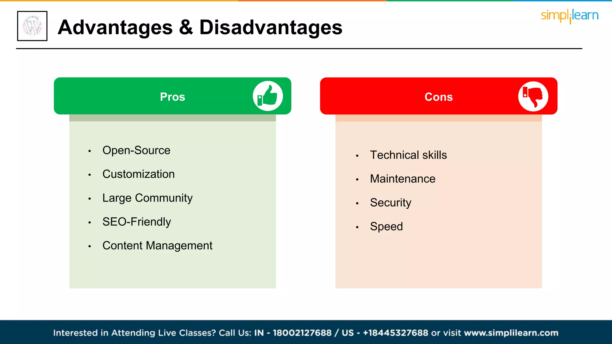Cons
Pros
• Open-Source
• Customization
• Large Community
• SEO-Friendly
• Content Management
• Technical skills
• Maintenance
• Security
• Speed
Advantages & Disadvantages
 