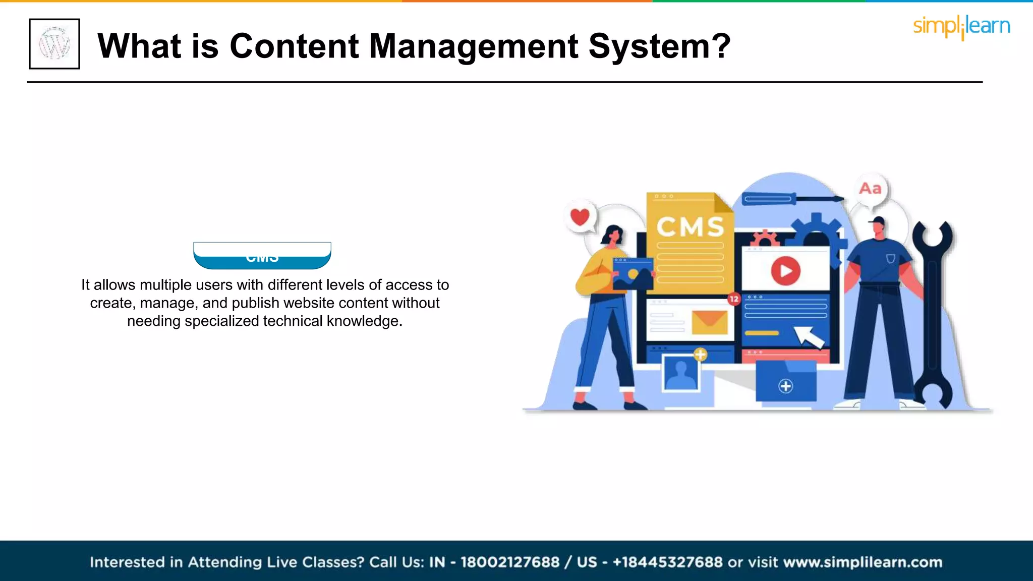It allows multiple users with different levels of access to
create, manage, and publish website content without
needing specialized technical knowledge.
CMS
What is Content Management System?
 