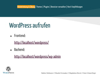 Nadine Edelmann // Klaudia Fernowka // Magdalena Kierat // Anne Schwertfeger
WordPress aufrufen
● Frontend:
http://localhost/wordpress/
● Backend:
http://localhost/wordpress/wp-admin
Wiederholung & Übung| Themes | Plugins | Benutzer verwalten | Host-Empfehlungen
 