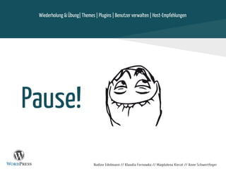 Nadine Edelmann // Klaudia Fernowka // Magdalena Kierat // Anne Schwertfeger
Pause!
Wiederholung & Übung| Themes | Plugins | Benutzer verwalten | Host-Empfehlungen
 