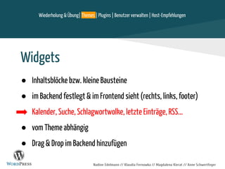 Nadine Edelmann // Klaudia Fernowka // Magdalena Kierat // Anne Schwertfeger
Widgets
● Inhaltsblöcke bzw. kleine Bausteine
● im Backend festlegt & im Frontend sieht (rechts, links, footer)
Kalender, Suche, Schlagwortwolke, letzte Einträge, RSS...
● vom Theme abhängig
● Drag & Drop im Backend hinzufügen
Wiederholung & Übung| Themes | Plugins | Benutzer verwalten | Host-Empfehlungen
 