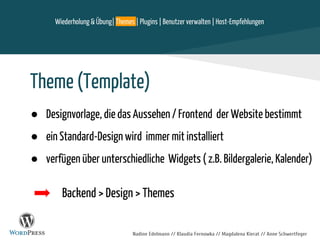 Nadine Edelmann // Klaudia Fernowka // Magdalena Kierat // Anne Schwertfeger
Theme (Template)
● Designvorlage, die das Aussehen / Frontend der Website bestimmt
● ein Standard-Design wird immer mit installiert
● verfügen über unterschiedliche Widgets ( z.B. Bildergalerie, Kalender)
Backend > Design > Themes
Wiederholung & Übung| Themes | Plugins | Benutzer verwalten | Host-Empfehlungen
 