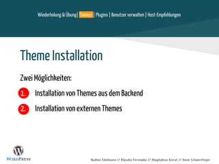 Theme Installation
Zwei Möglichkeiten:
1. Installation von Themes aus dem Backend
2. Installation von externen Themes
Nadine Edelmann // Klaudia Fernowka // Magdalena Kierat // Anne Schwertfeger
Wiederholung & Übung| Themes | Plugins | Benutzer verwalten | Host-Empfehlungen
 