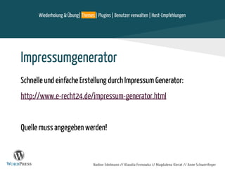 Nadine Edelmann // Klaudia Fernowka // Magdalena Kierat // Anne Schwertfeger
Impressumgenerator
Schnelle und einfache Erstellung durch Impressum Generator:
http://www.e-recht24.de/impressum-generator.html
Quelle muss angegeben werden!
Wiederholung & Übung| Themes | Plugins | Benutzer verwalten | Host-Empfehlungen
 