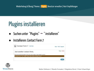 Nadine Edelmann // Klaudia Fernowka // Magdalena Kierat // Anne Schwertfeger
Plugins installieren
● Suchen unter "Plugins" " installieren"
● Installieren: Contact Form 7
Wiederholung & Übung| Themes | Plugins | Benutzer verwalten | Host-Empfehlungen
 