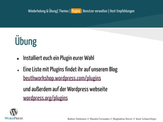 Nadine Edelmann // Klaudia Fernowka // Magdalena Kierat // Anne Schwertfeger
Übung
● Installiert euch ein Plugin eurer Wahl
● Eine Liste mit Plugins findet ihr auf unserem Blog
beuthworkshop.wordpress.com/plugins
und außerdem auf der Wordpress webseite
wordpress.org/plugins
Wiederholung & Übung| Themes | Plugins | Benutzer verwalten | Host-Empfehlungen
 