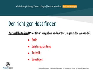 Nadine Edelmann // Klaudia Fernowka // Magdalena Kierat // Anne Schwertfeger
Den richtigen Host finden
Auswahlkriterien (Prioritäten vergeben nach Art & Umgang der Webseite)
● Preis
● Leistungsumfang
● Technik
● Sonstiges
Wiederholung & Übung| Themes | Plugins | Benutzer verwalten | Host-Empfehlungen
 