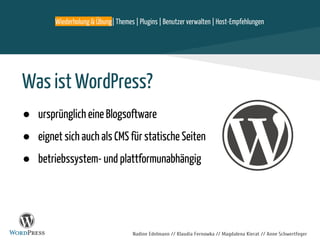 Nadine Edelmann // Klaudia Fernowka // Magdalena Kierat // Anne Schwertfeger
Was ist WordPress?
● ursprünglich eine Blogsoftware
● eignet sich auch als CMS für statische Seiten
● betriebssystem- und plattformunabhängig
Wiederholung & Übung| Themes | Plugins | Benutzer verwalten | Host-Empfehlungen
 