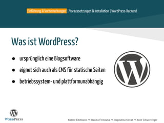 Einführung & Vorbemerkungen | Voraussetzungen & Installation | WordPress-Backend
Nadine Edelmann // Klaudia Fernowka // Magdalena Kierat // Anne Schwertfeger
Was ist WordPress?
● ursprünglich eine Blogsoftware
● eignet sich auch als CMS für statische Seiten
● betriebssystem- und plattformunabhängig
 