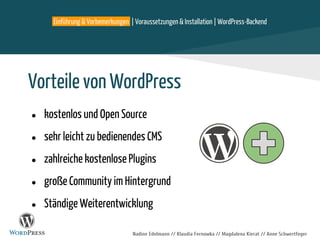 Nadine Edelmann // Klaudia Fernowka // Magdalena Kierat // Anne Schwertfeger
Vorteile von WordPress
● kostenlos und Open Source
● sehr leicht zu bedienendes CMS
● zahlreiche kostenlose Plugins
● große Community im Hintergrund
● Ständige Weiterentwicklung
Einführung & Vorbemerkungen | Voraussetzungen & Installation | WordPress-Backend
 
