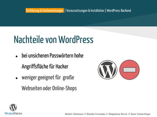 Nadine Edelmann // Klaudia Fernowka // Magdalena Kierat // Anne Schwertfeger
Nachteile von WordPress
● bei unsicheren Passwörtern hohe
Angriffsfläche für Hacker
● weniger geeignet für große
Webseiten oder Online-Shops
Einführung & Vorbemerkungen | Voraussetzungen & Installation | WordPress-Backend
 