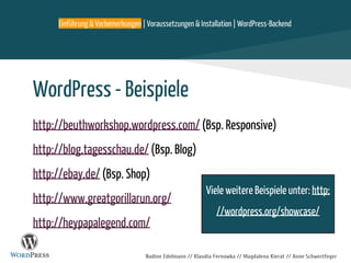 Einführung & Vorbemerkungen | Voraussetzungen & Installation | WordPress-Backend
Nadine Edelmann // Klaudia Fernowka // Magdalena Kierat // Anne Schwertfeger
WordPress - Beispiele
http://beuthworkshop.wordpress.com/ (Bsp. Responsive)
http://blog.tagesschau.de/ (Bsp. Blog)
http://ebay.de/ (Bsp. Shop)
http://www.greatgorillarun.org/
http://heypapalegend.com/
Viele weitere Beispiele unter: http:
//wordpress.org/showcase/
 